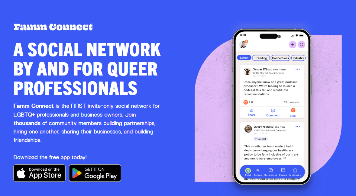 An image with a blue background and white text: "Famm Connect / A social network by and for queer professionals / Fam Connect is the FIRST invite-only social network for LGBTQ+ professionals and business owners. Join thousands of community members building partnerships, hiring one another, sharing their businesses, and building friendships. / Download the free app today!" followed by app store and google play logos. To the right is an image of a smartphone displaying the Famm Connect app.